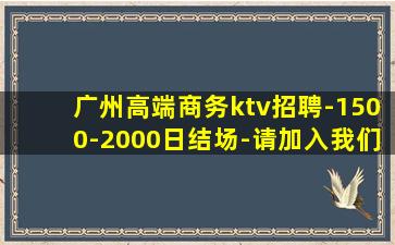 广州高端商务ktv招聘-1500-2000日结场-请加入我们