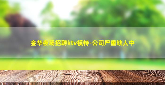 金华夜场招聘ktv模特-公司严重缺人中